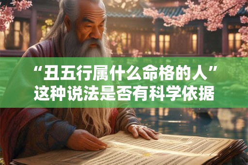 “丑五行属什么命格的人” 这种说法是否有科学依据
