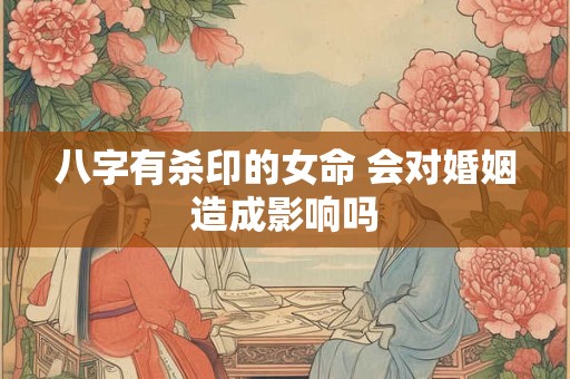 八字有杀印的女命 会对婚姻造成影响吗