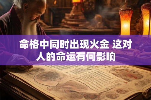 命格中同时出现火金 这对人的命运有何影响