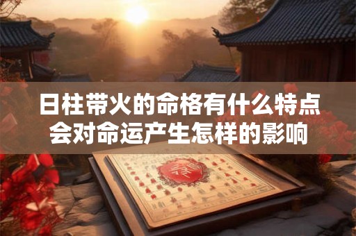 日柱带火的命格有什么特点会对命运产生怎样的影响