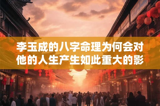 李玉成的八字命理为何会对他的人生产生如此重大的影响