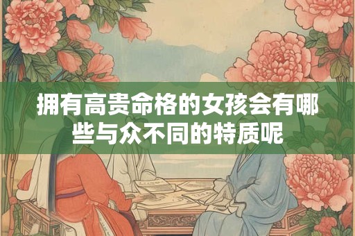 拥有高贵命格的女孩会有哪些与众不同的特质呢