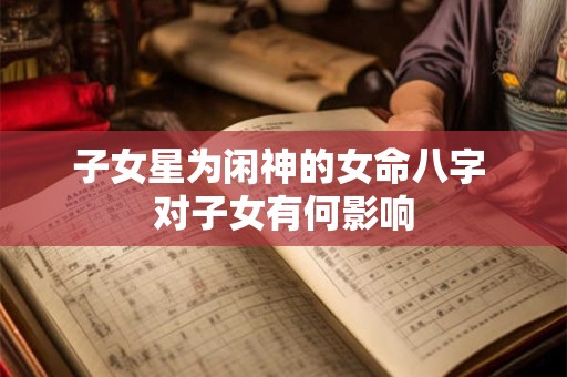 子女星为闲神的女命八字 对子女有何影响