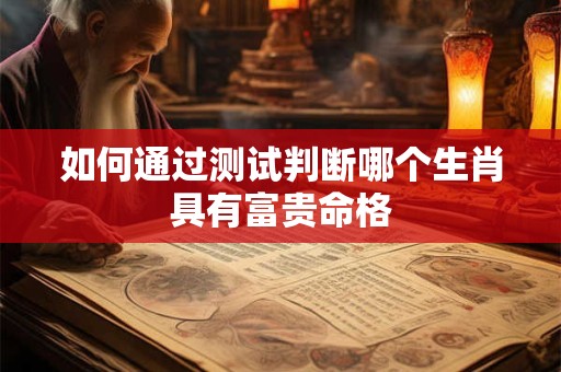 如何通过测试判断哪个生肖具有富贵命格