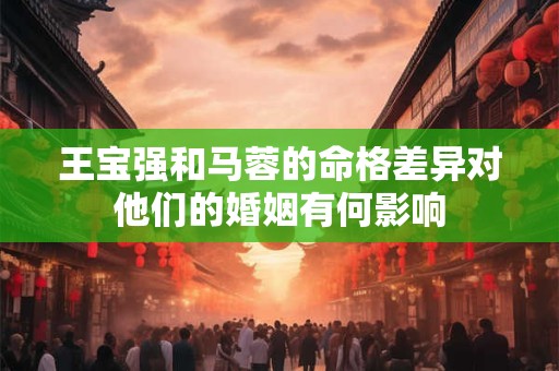 王宝强和马蓉的命格差异对他们的婚姻有何影响