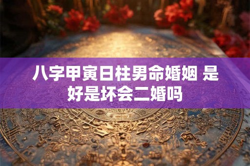 八字甲寅日柱男命婚姻 是好是坏会二婚吗