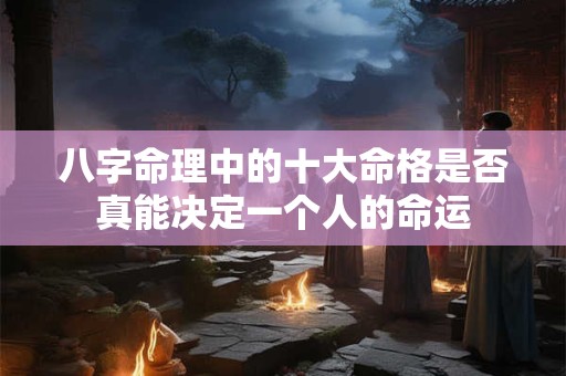 八字命理中的十大命格是否真能决定一个人的命运