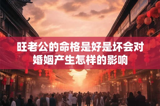 旺老公的命格是好是坏会对婚姻产生怎样的影响