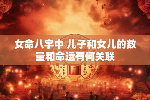 女命八字中 儿子和女儿的数量和命运有何关联