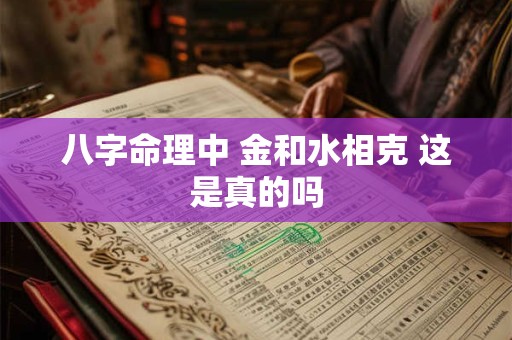 八字命理中 金和水相克 这是真的吗