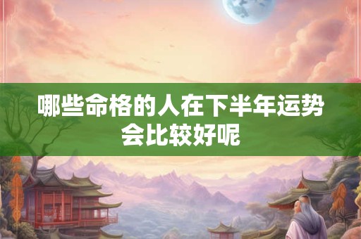 哪些命格的人在下半年运势会比较好呢