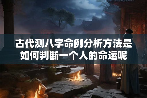 古代测八字命例分析方法是如何判断一个人的命运呢