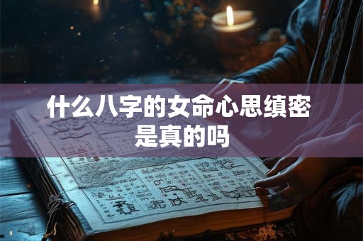 什么八字的女命心思缜密 是真的吗