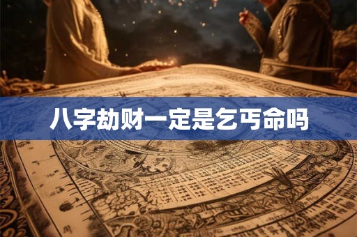 八字劫财一定是乞丐命吗