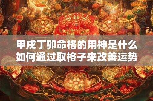 甲戌丁卯命格的用神是什么如何通过取格子来改善运势