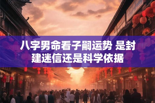 八字男命看子嗣运势 是封建迷信还是科学依据