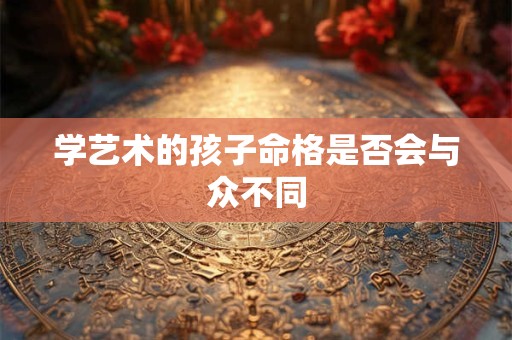 学艺术的孩子命格是否会与众不同