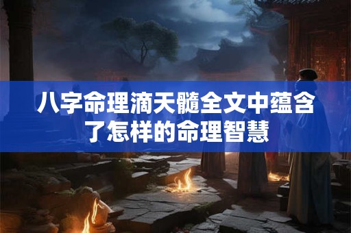 八字命理滴天髓全文中蕴含了怎样的命理智慧