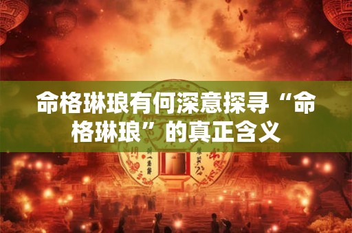 命格琳琅有何深意探寻“命格琳琅”的真正含义