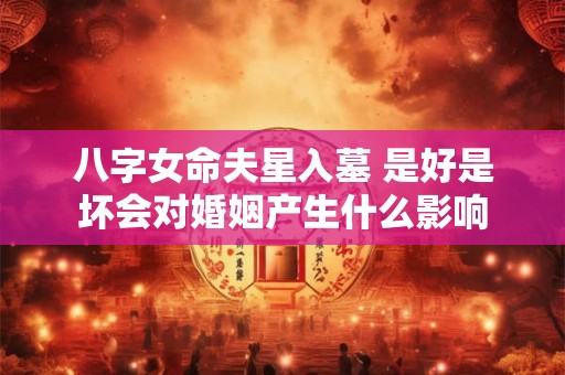 八字女命夫星入墓 是好是坏会对婚姻产生什么影响