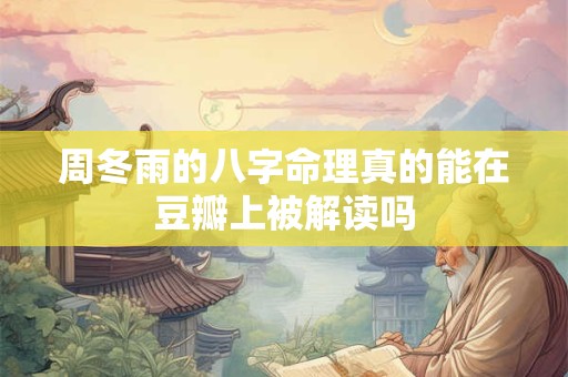周冬雨的八字命理真的能在豆瓣上被解读吗