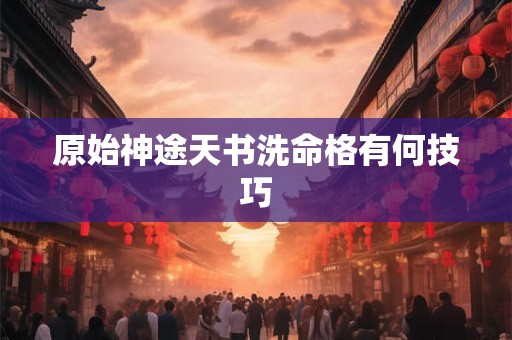 原始神途天书洗命格有何技巧