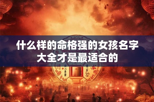 什么样的命格强的女孩名字大全才是最适合的