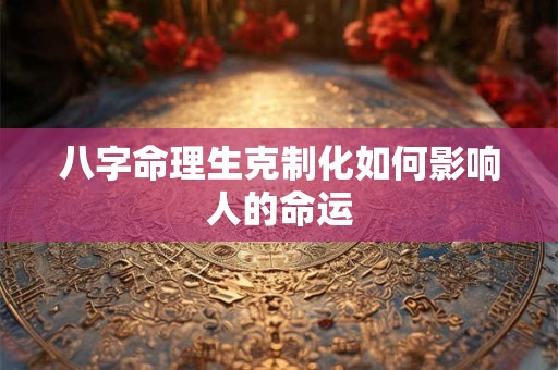 八字命理生克制化如何影响人的命运