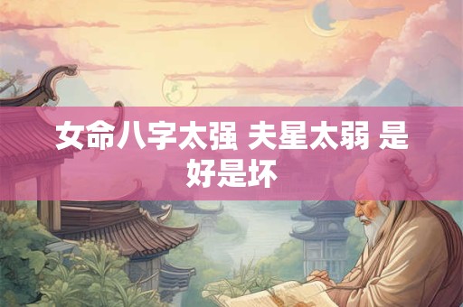 女命八字太强 夫星太弱 是好是坏