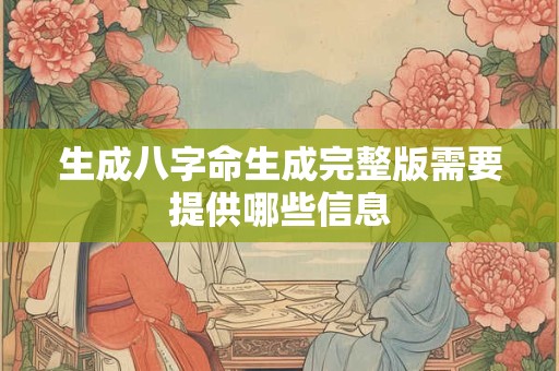 生成八字命生成完整版需要提供哪些信息