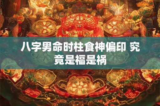 八字男命时柱食神偏印 究竟是福是祸