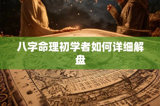 八字命理初学者如何详细解盘