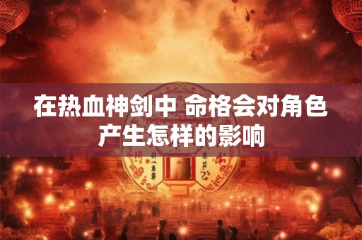 在热血神剑中 命格会对角色产生怎样的影响