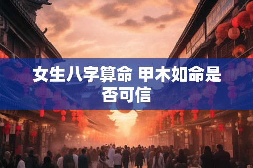 女生八字算命 甲木如命是否可信