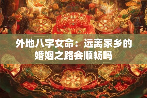 外地八字女命：远离家乡的婚姻之路会顺畅吗