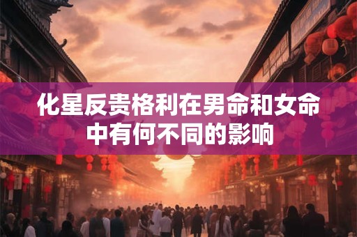 化星反贵格利在男命和女命中有何不同的影响