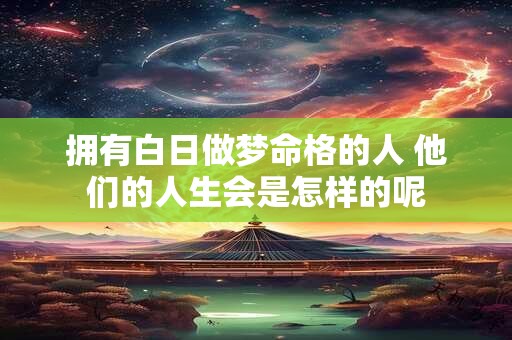 拥有白日做梦命格的人 他们的人生会是怎样的呢