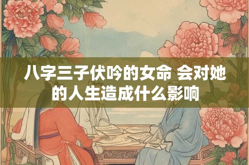 八字三子伏吟的女命 会对她的人生造成什么影响
