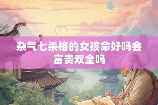 杂气七杀格的女孩命好吗会富贵双全吗