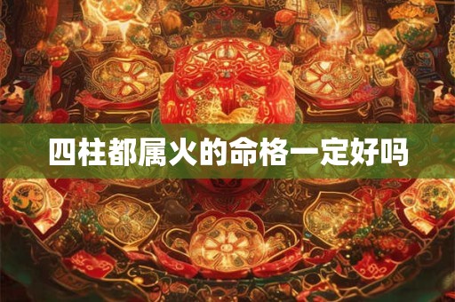 四柱都属火的命格一定好吗
