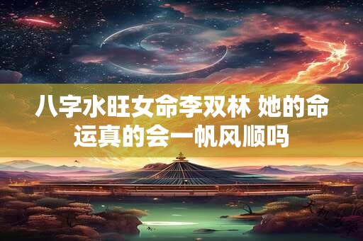 八字水旺女命李双林 她的命运真的会一帆风顺吗