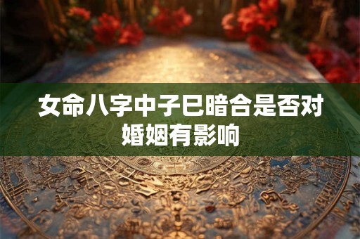 女命八字中子巳暗合是否对婚姻有影响