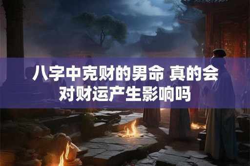 八字中克财的男命 真的会对财运产生影响吗