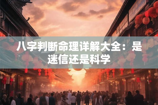 八字判断命理详解大全：是迷信还是科学