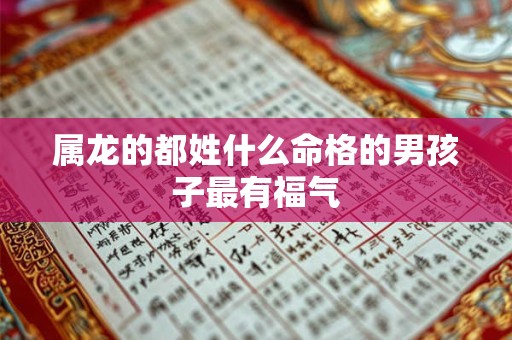 属龙的都姓什么命格的男孩子最有福气 属龙的都姓什么命格的男孩子最有福气