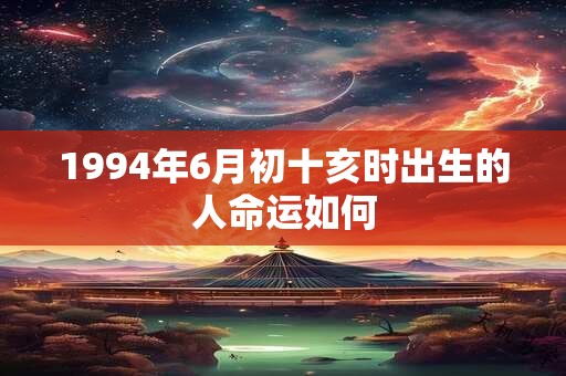 1994年6月初十亥时出生的人命运如何