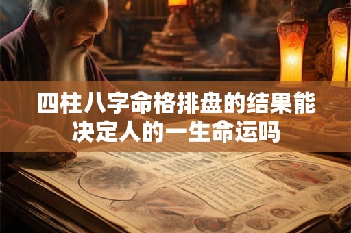 四柱八字命格排盘的结果能决定人的一生命运吗