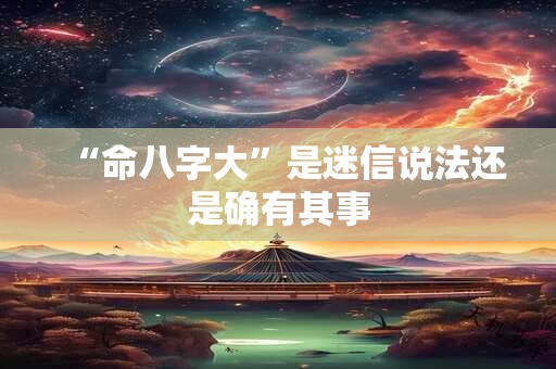 “命八字大”是迷信说法还是确有其事