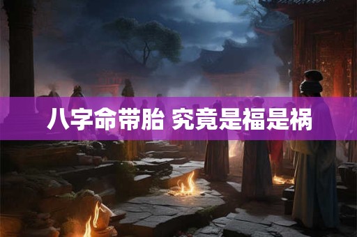 八字命带胎 究竟是福是祸