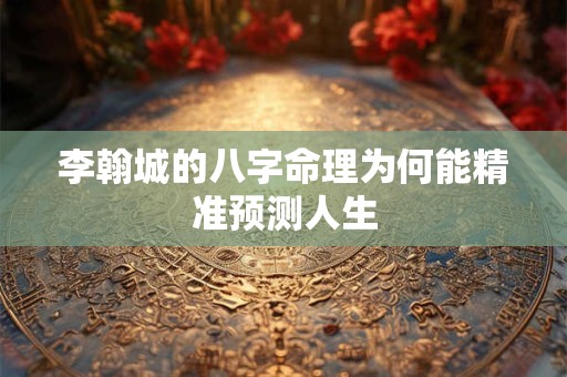 李翰城的八字命理为何能精准预测人生